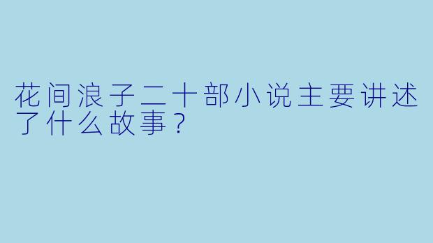 花间浪子二十部小说主要讲述了什么故事？