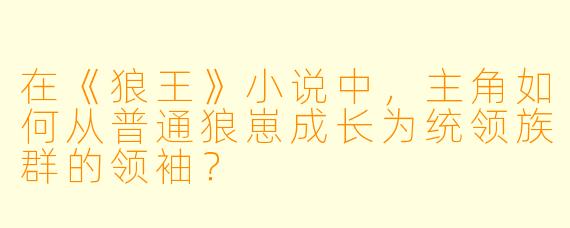 在《狼王》小说中，主角如何从普通狼崽成长为统领族群的领袖？