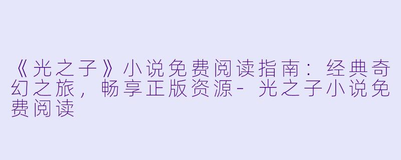 《光之子》小说免费阅读指南：经典奇幻之旅，畅享正版资源-光之子小说免费阅读