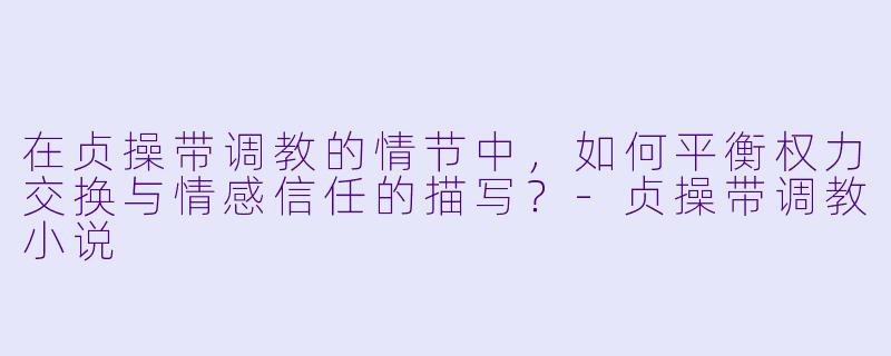在贞操带调教的情节中，如何平衡权力交换与情感信任的描写？-贞操带调教小说