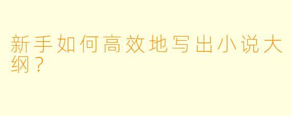 新手如何高效地写出小说大纲？