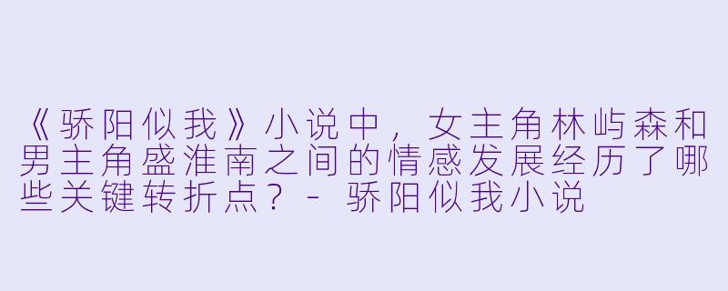 《骄阳似我》小说中，女主角林屿森和男主角盛淮南之间的情感发展经历了哪些关键转折点？-骄阳似我小说