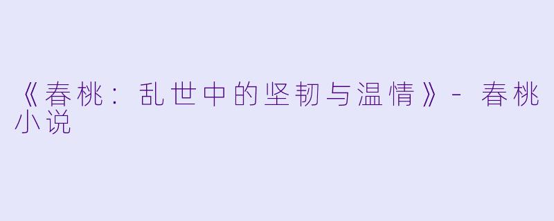 《春桃：乱世中的坚韧与温情》-春桃小说