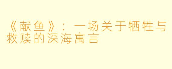 《献鱼》：一场关于牺牲与救赎的深海寓言