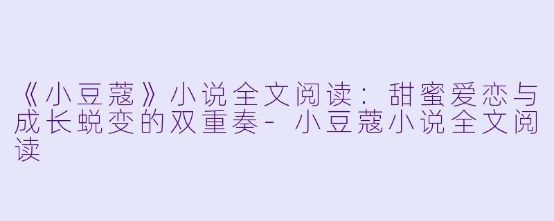 《小豆蔻》小说全文阅读：甜蜜爱恋与成长蜕变的双重奏-小豆蔻小说全文阅读