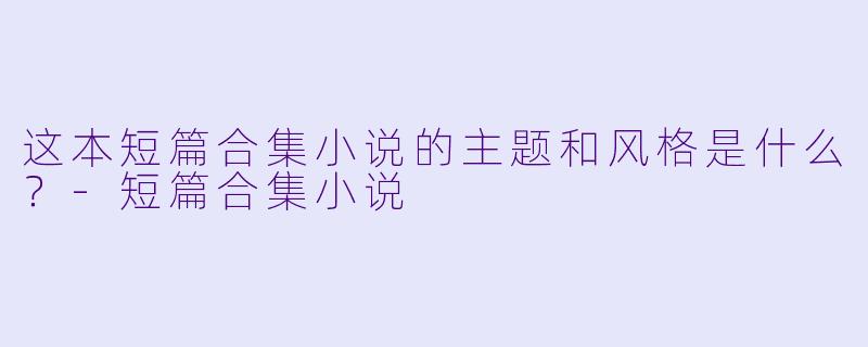 这本短篇合集小说的主题和风格是什么？-短篇合集小说