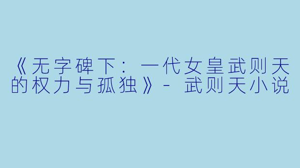《无字碑下：一代女皇武则天的权力与孤独》-武则天小说
