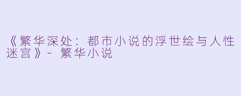 《繁华深处：都市小说的浮世绘与人性迷宫》-繁华小说