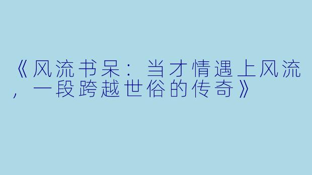 《风流书呆：当才情遇上风流，一段跨越世俗的传奇》
