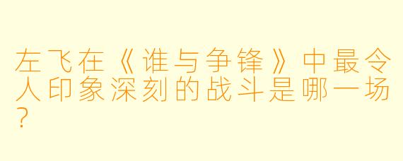 左飞在《谁与争锋》中最令人印象深刻的战斗是哪一场？