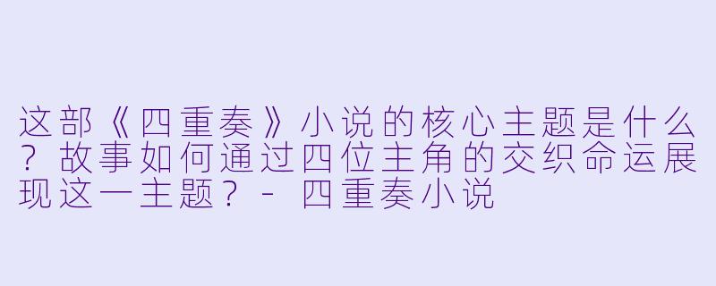 这部《四重奏》小说的核心主题是什么？故事如何通过四位主角的交织命运展现这一主题？-四重奏小说