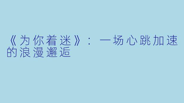 《为你着迷》：一场心跳加速的浪漫邂逅