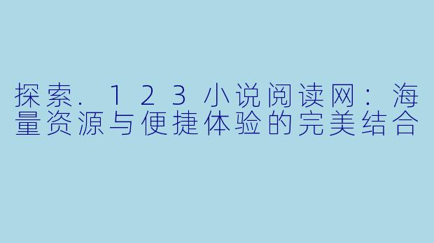 探索.123小说阅读网：海量资源与便捷体验的完美结合