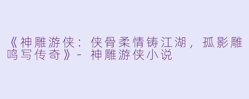 《神雕游侠：侠骨柔情铸江湖，孤影雕鸣写传奇》-神雕游侠小说