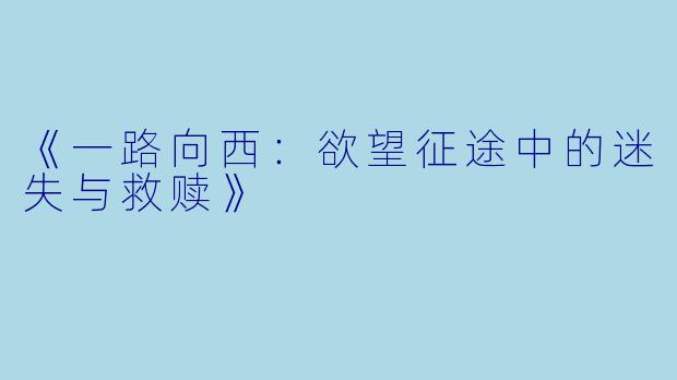《一路向西：欲望征途中的迷失与救赎》