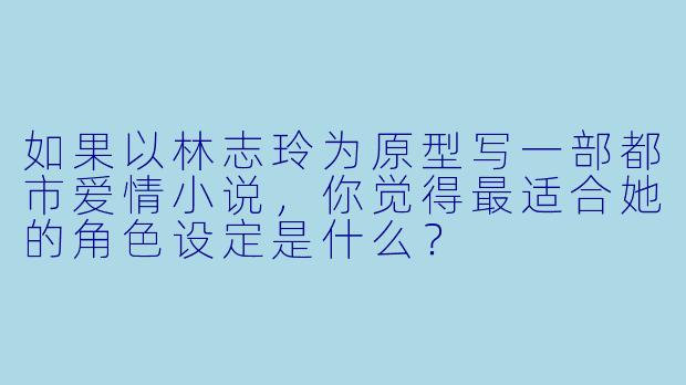 如果以林志玲为原型写一部都市爱情小说，你觉得最适合她的角色设定是什么？