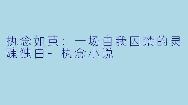 执念如茧：一场自我囚禁的灵魂独白-执念小说