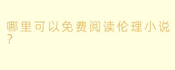 哪里可以免费阅读伦理小说？