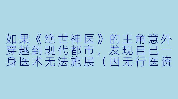 如果《绝世神医》的主角意外穿越到现代都市，发现自己一身医术无法施展（因无行医资格证），他会如何破局？