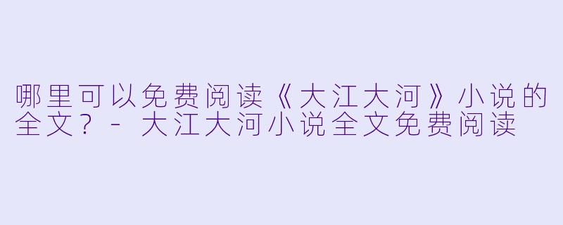 哪里可以免费阅读《大江大河》小说的全文?
