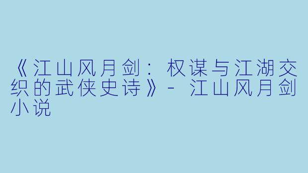 《江山风月剑：权谋与江湖交织的武侠史诗》-江山风月剑小说