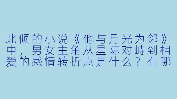 北倾的小说《他与月光为邻》中，男女主角从星际对峙到相爱的感情转折点是什么？有哪些细节打动了读者？