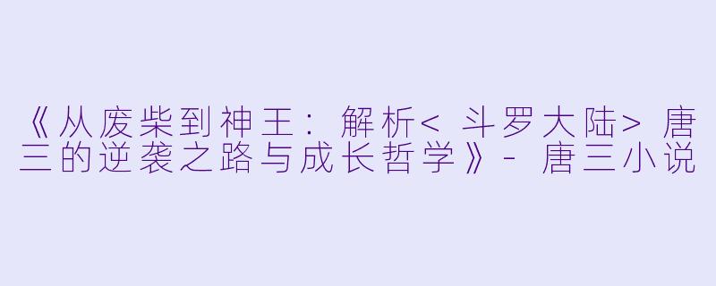 《从废柴到神王：解析<斗罗大陆>唐三的逆袭之路与成长哲学》