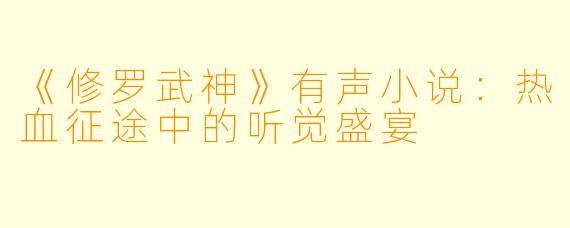 《修罗武神》有声小说：热血征途中的听觉盛宴
