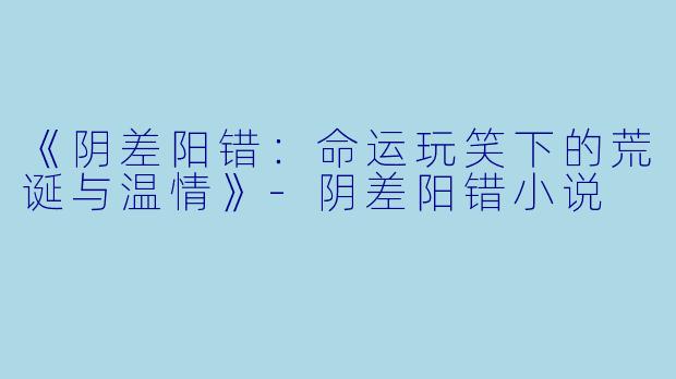 《阴差阳错：命运玩笑下的荒诞与温情》-阴差阳错小说
