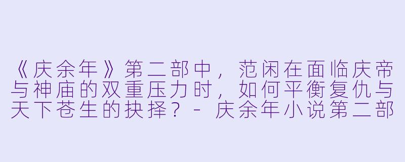 《庆余年》第二部中，范闲在面临庆帝与神庙的双重压力时，如何平衡复仇与天下苍生的抉择？-庆余年小说第二部