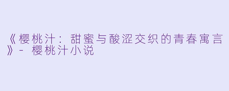 《樱桃汁：甜蜜与酸涩交织的青春寓言》-樱桃汁小说