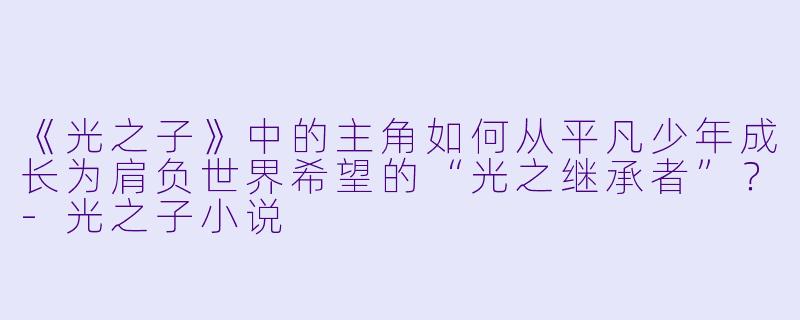 《光之子》中的主角如何从平凡少年成长为肩负世界希望的“光之继承者”？-光之子小说