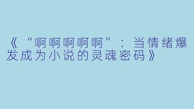 《“啊啊啊啊啊”：当情绪爆发成为小说的灵魂密码》
