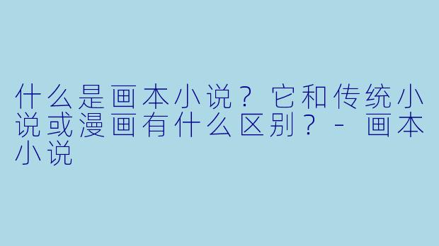 什么是画本小说？它和传统小说或漫画有什么区别？-画本小说
