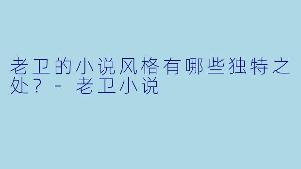 老卫的小说风格有哪些独特之处？-老卫小说