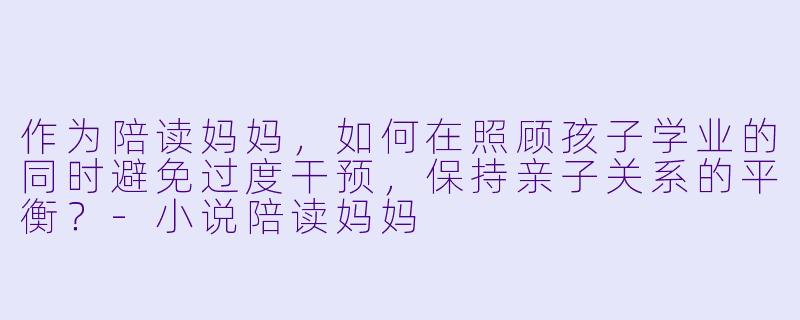 作为陪读妈妈，如何在照顾孩子学业的同时避免过度干预，保持亲子关系的平衡？-小说陪读妈妈
