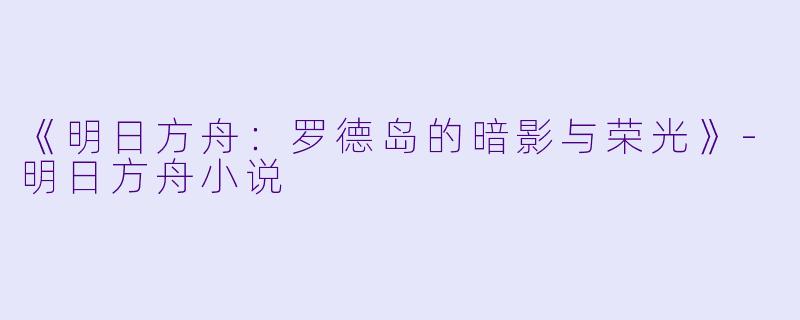 《明日方舟：罗德岛的暗影与荣光》-明日方舟小说