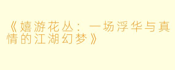 《嬉游花丛：一场浮华与真情的江湖幻梦》