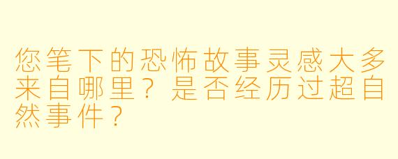 您笔下的恐怖故事灵感大多来自哪里？是否经历过超自然事件？