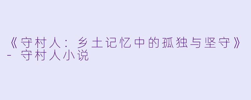 《守村人：乡土记忆中的孤独与坚守》-守村人小说