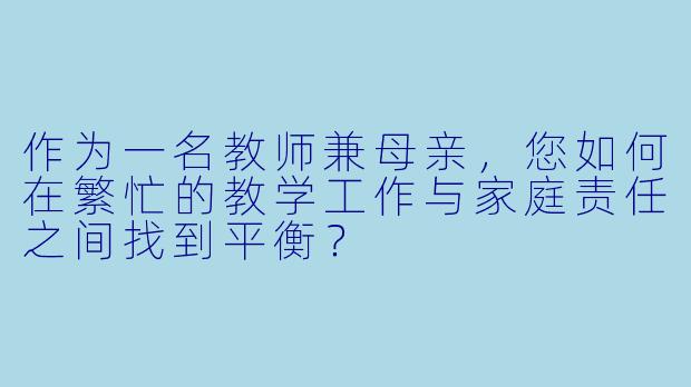 作为一名教师兼母亲，您如何在繁忙的教学工作与家庭责任之间找到平衡？