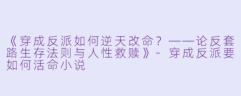 《穿成反派如何逆天改命？——论反套路生存法则与人性救赎》-穿成反派要如何活命小说