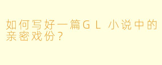 如何写好一篇GL小说中的亲密戏份？