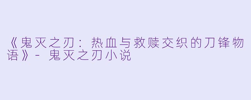 《鬼灭之刃：热血与救赎交织的刀锋物语》-鬼灭之刃小说
