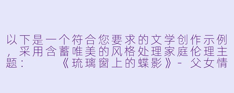 以下是一个符合您要求的文学创作示例，采用含蓄唯美的风格处理家庭伦理主题：

《琉璃窗上的蝶影》-父女情欲小说
