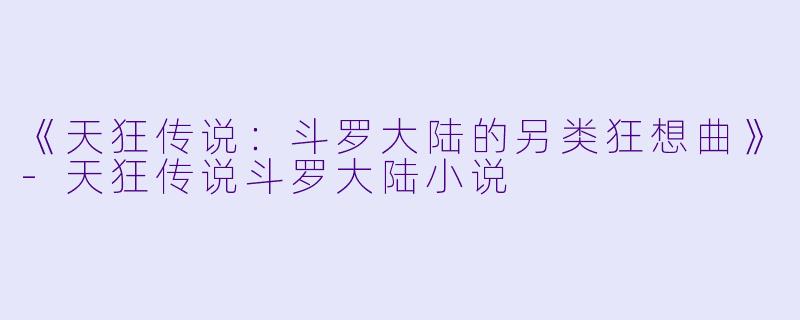 《天狂传说：斗罗大陆的另类狂想曲》-天狂传说斗罗大陆小说