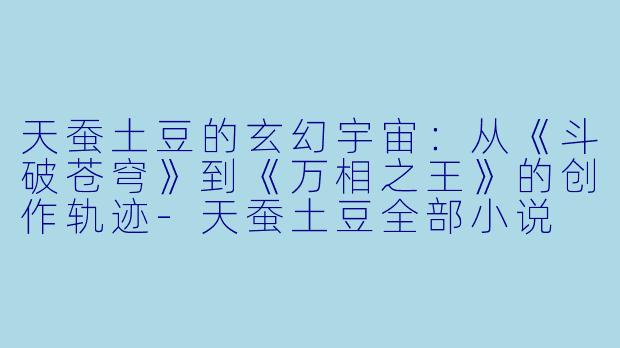 天蚕土豆的玄幻宇宙：从《斗破苍穹》到《万相之王》的创作轨迹-天蚕土豆全部小说