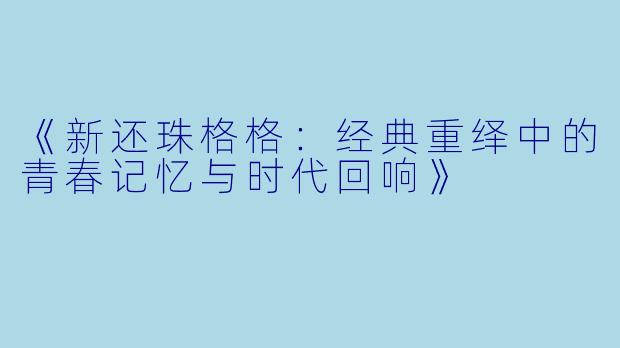 《新还珠格格：经典重绎中的青春记忆与时代回响》