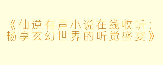 《仙逆有声小说在线收听：畅享玄幻世界的听觉盛宴》