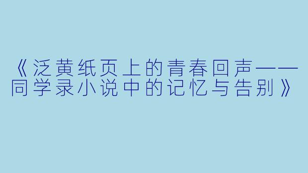 《泛黄纸页上的青春回声——同学录小说中的记忆与告别》